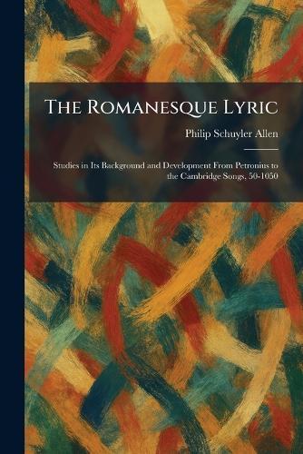 The Romanesque Lyric: Studies in Its Background and Development From Petronius to the Cambridge Songs, 50-1050