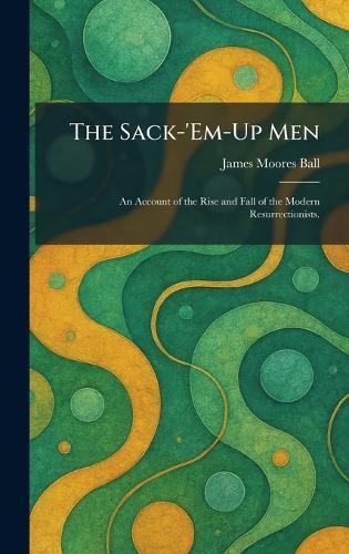 The Sack-'Em-Up Men: An Account of the Rise and Fall of the Modern Resurrectionists.