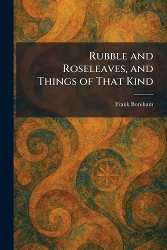 Rubble and Roseleaves, and Things of That Kind