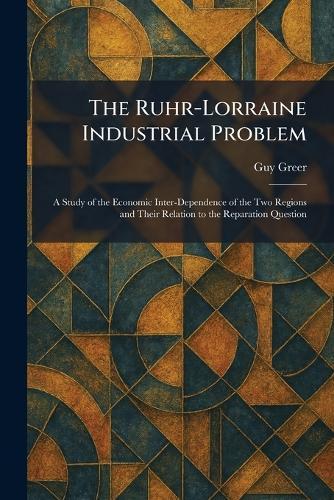 The Ruhr-Lorraine Industrial Problem: A Study of the Economic Inter-Dependence of the Two Regions and Their Relation to the Reparation Question