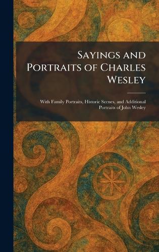 Sayings and Portraits of Charles Wesley: With Family Portraits, Historic Scenes, and Additional Portraits of John Wesley