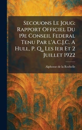 Secouons Le Joug: Rapport Officiel Du 19e Conseil Federal Tenu Par l'A.C.J.C. A Hull, P. Q., Les 1er Et 2 Juillet 1922
