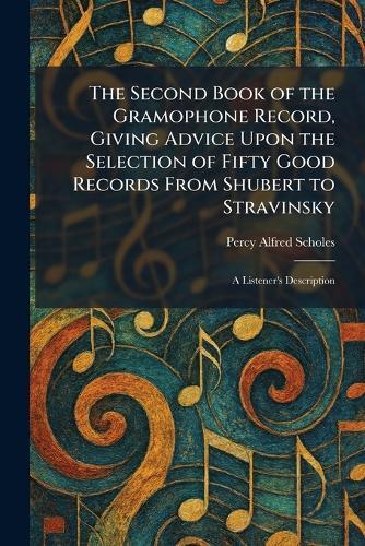 The Second Book of the Gramophone Record, Giving Advice Upon the Selection of Fifty Good Records From Shubert to Stravinsky: A Listener's Description