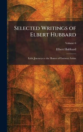 Selected Writings of Elbert Hubbard: Little Journeys to the Homes of Eminent Artists
