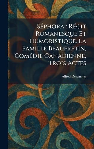 SÃ(c)phora: RÃ(c)cit Romanesque Et Humoristique. La Famille Beaufretin, ComÃ(c)die Canadienne, Trois Actes