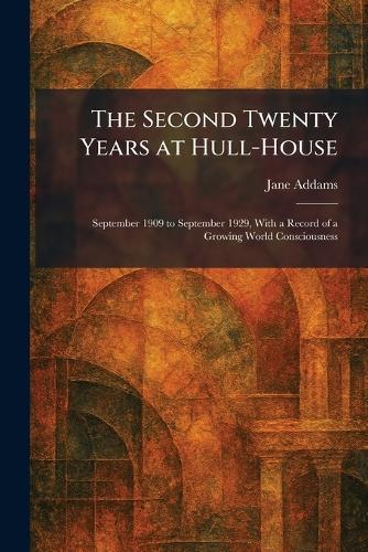 The Second Twenty Years at Hull-House: September 1909 to September 1929, With a Record of a Growing World Consciousness