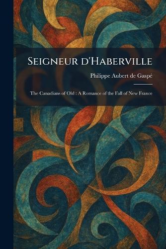 Seigneur D'Haberville: The Canadians of Old: A Romance of the Fall of New France