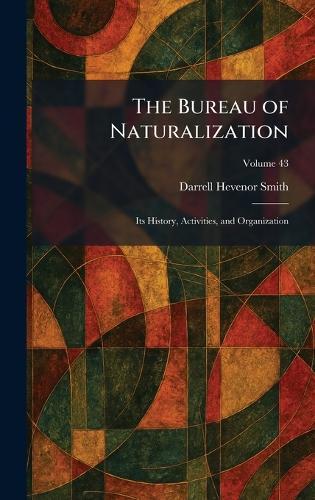 The Bureau of Naturalization: Its History, Activities, and Organization