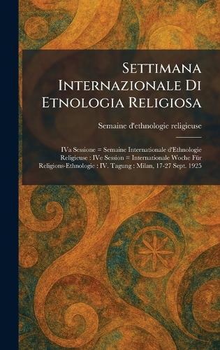 Settimana Internazionale Di Etnologia Religiosa: IVa Sessione = Semaine Internationale d'Ethnologie Religieuse: IVe Session = Internationale Woche FuÌr Religions-Ethnologie: IV. Tagung: Milan, 17-27 Sept. 1925