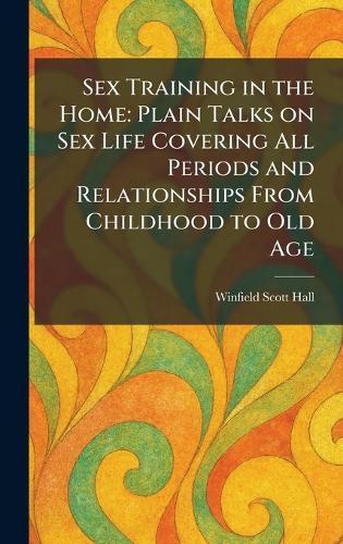 Sex Training in the Home: Plain Talks on Sex Life Covering All Periods and Relationships From Childhood to Old Age