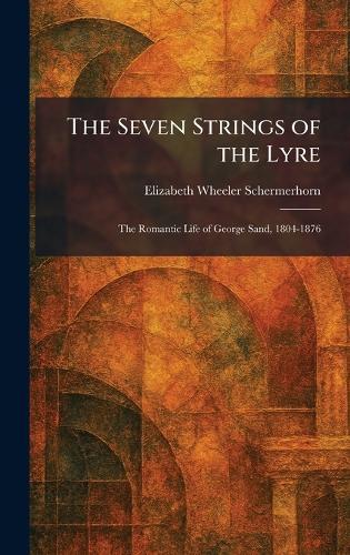 The Seven Strings of the Lyre: The Romantic Life of George Sand, 1804-1876