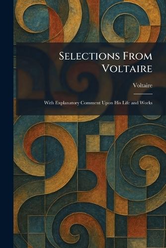 Selections From Voltaire: With Explanatory Comment Upon His Life and Works