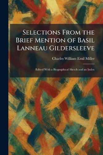 Selections From the Brief Mention of Basil Lanneau Gildersleeve: Edited With a Biographical Sketch and an Index