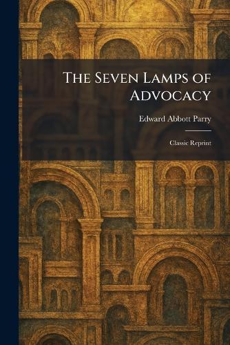 The Seven Lamps of Advocacy: Classic Reprint