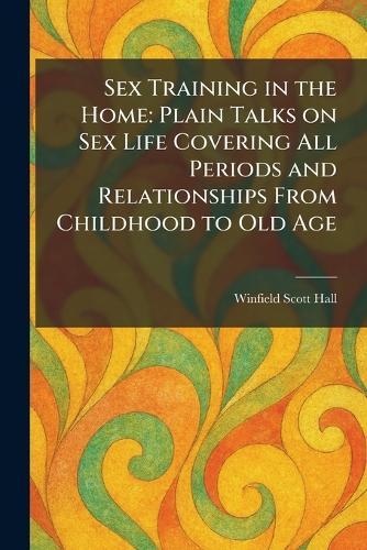 Sex Training in the Home: Plain Talks on Sex Life Covering All Periods and Relationships From Childhood to Old Age