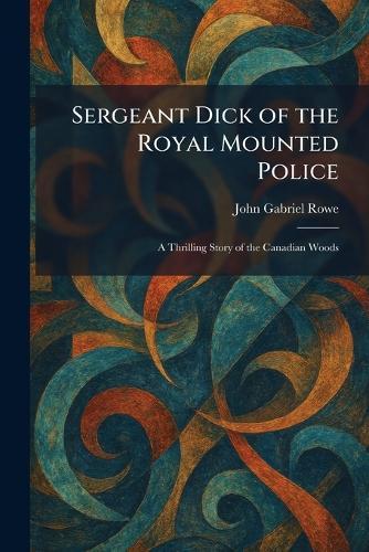 Sergeant Dick of the Royal Mounted Police: A Thrilling Story of the Canadian Woods