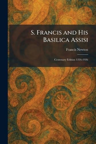 S. Francis and His Basilica Assisi: Centenary Edition 1226-1926