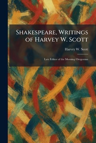 Shakespeare, Writings of Harvey W. Scott: Late Editor of the Morning Oregonian