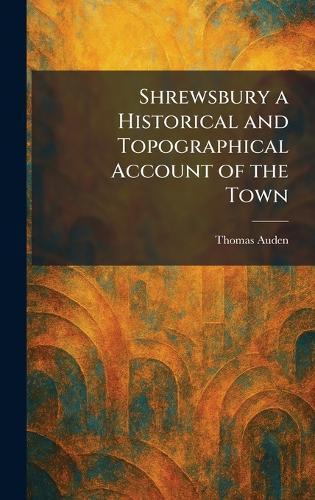 Shrewsbury a Historical and Topographical Account of the Town