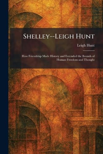 Shelley--Leigh Hunt: How Friendship Made History and Extended the Bounds of Human Freedom and Thought