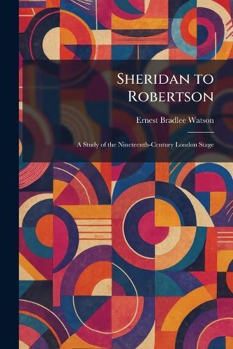 Sheridan to Robertson: A Study of the Nineteenth-Century London Stage