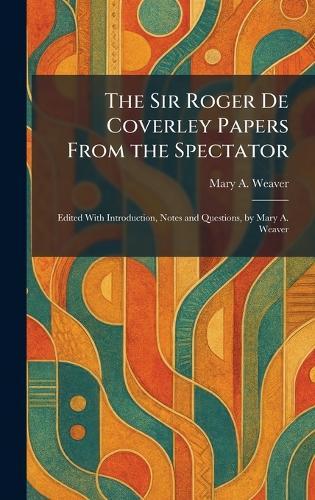 The Sir Roger De Coverley Papers From the Spectator: Edited With Introduction, Notes and Questions, by Mary A. Weaver