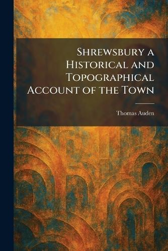 Shrewsbury a Historical and Topographical Account of the Town