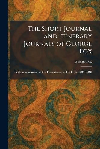 The Short Journal and Itinerary Journals of George Fox: In Commemoration of the Tercentenary of His Birth (1624-1924)
