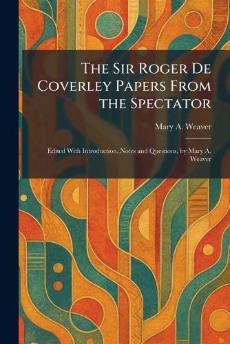 The Sir Roger De Coverley Papers From the Spectator: Edited With Introduction, Notes and Questions, by Mary A. Weaver