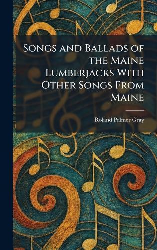 Songs and Ballads of the Maine Lumberjacks With Other Songs From Maine