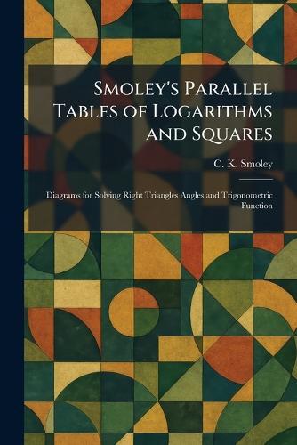 Smoley's Parallel Tables of Logarithms and Squares: Diagrams for Solving Right Triangles Angles and Trigonometric Function