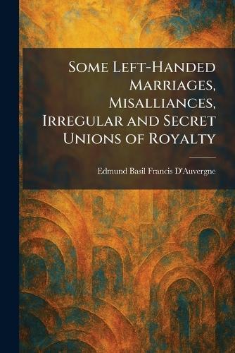 Some Left-Handed Marriages, Misalliances, Irregular and Secret Unions of Royalty