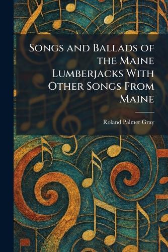 Songs and Ballads of the Maine Lumberjacks With Other Songs From Maine
