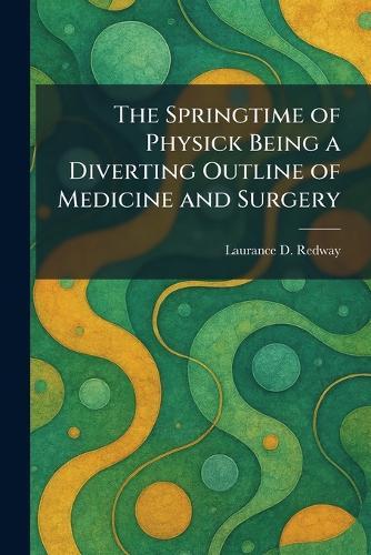 The Springtime of Physick Being a Diverting Outline of Medicine and Surgery