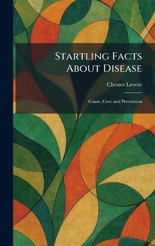 Startling Facts About Disease: Cause, Cure and Prevention