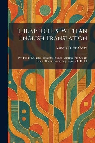 The Speeches, With an English Translation: Pro Publio Quinctio--Pro Sexto Rosico Amerino--Pro Quinto Roscio Comoedo--De Lege Agraria I., II., III