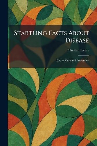 Startling Facts About Disease: Cause, Cure and Prevention