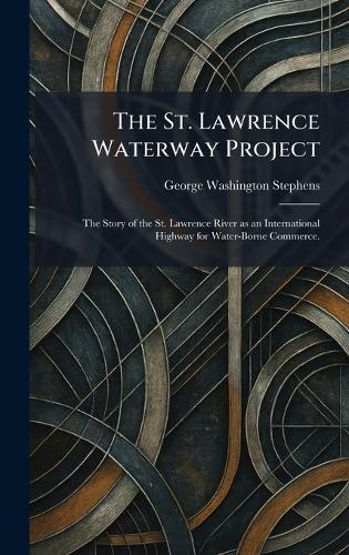 The St. Lawrence Waterway Project: The Story of the St. Lawrence River as an International Highway for Water-Borne Commerce.