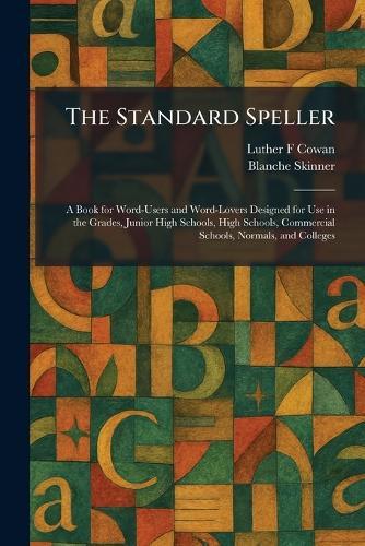 The Standard Speller: A Book for Word-Users and Word-Lovers Designed for Use in the Grades, Junior High Schools, High Schools, Commercial Schools, Normals, and Colleges