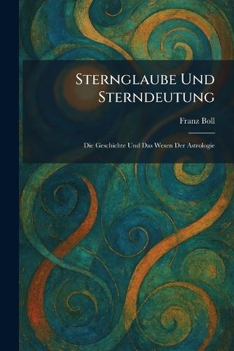 Sternglaube Und Sterndeutung: Die Geschichte Und Das Wesen Der Astrologie