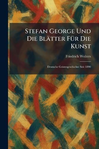 Stefan George Und Die BlaÌtter FuÌr Die Kunst: Deutsche Geistesgeschichte Seit 1890