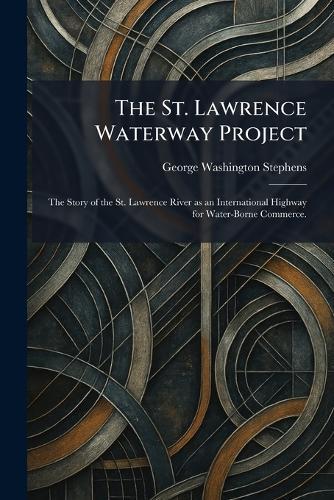 The St. Lawrence Waterway Project: The Story of the St. Lawrence River as an International Highway for Water-Borne Commerce.