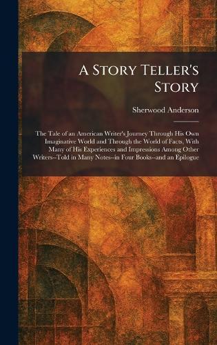 A Story Teller's Story: The Tale of an American Writer's Journey Through His Own Imaginative World and Through the World of Facts, With Many of His Experiences and Impressions Among Other Writers--Told in Many Notes--in Four Books--and an Epilogue