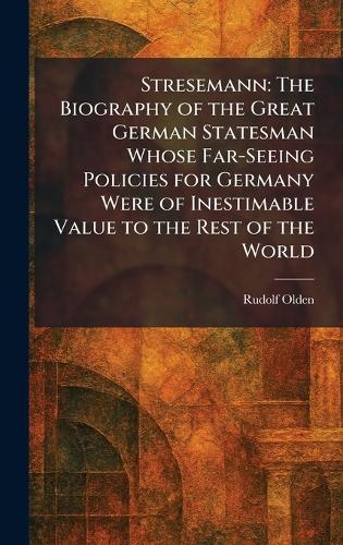 Stresemann: The Biography of the Great German Statesman Whose Far-Seeing Policies for Germany Were of Inestimable Value to the Rest of the World