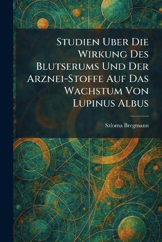 Studien Uber Die Wirkung Des Blutserums Und Der Arznei-Stoffe Auf Das Wachstum Von Lupinus Albus