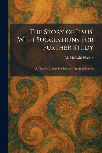 The Story of Jesus, With Suggestions for Further Study: A Text for Classes in Christian Training Schools