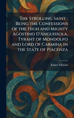 The Strolling Saint: Being the Confessions of the High and Mighty Agostino D'Anguissola, Tyrant of Mondolfo and Lord of Carmina in the State of Piacenza
