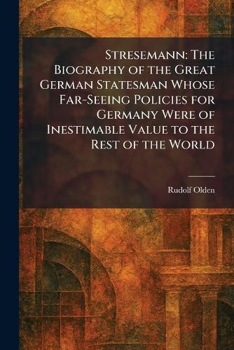 Stresemann: The Biography of the Great German Statesman Whose Far-Seeing Policies for Germany Were of Inestimable Value to the Rest of the World