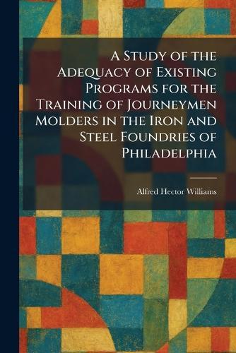 A Study of the Adequacy of Existing Programs for the Training of Journeymen Molders in the Iron and Steel Foundries of Philadelphia