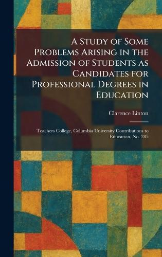 A Study of Some Problems Arising in the Admission of Students as Candidates for Professional Degrees in Education: Teachers College, Columbia University Contributions to Education, No. 285
